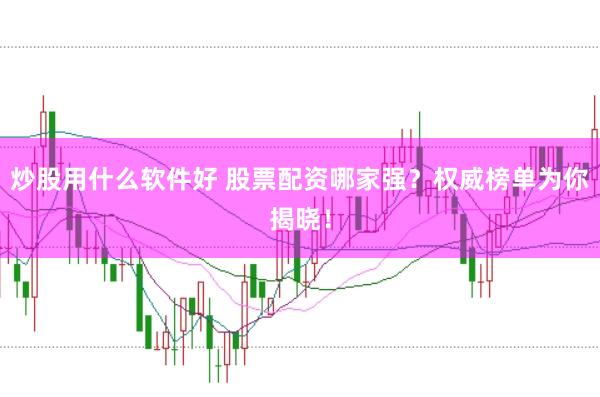 炒股用什么软件好 股票配资哪家强？权威榜单为你揭晓！