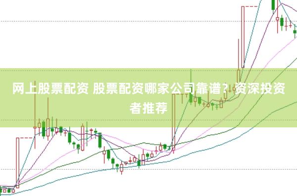 网上股票配资 股票配资哪家公司靠谱？资深投资者推荐