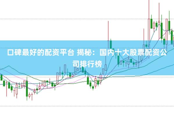 口碑最好的配资平台 揭秘：国内十大股票配资公司排行榜