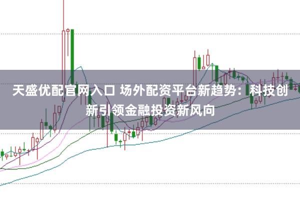 天盛优配官网入口 场外配资平台新趋势：科技创新引领金融投资新风向