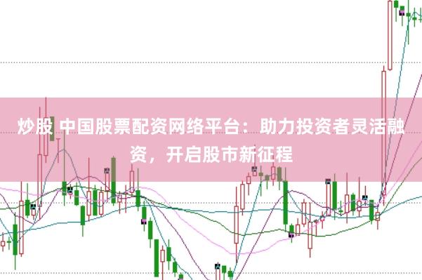 炒股 中国股票配资网络平台：助力投资者灵活融资，开启股市新征程