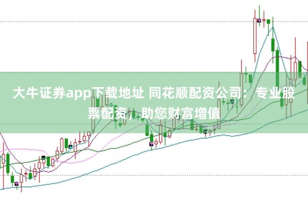 大牛证券app下载地址 同花顺配资公司：专业股票配资，助您财富增值