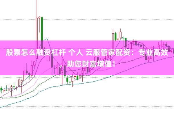 股票怎么融资杠杆 个人 云服管家配资：专业高效，助您财富增值！