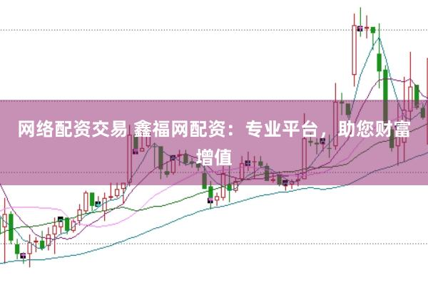 网络配资交易 鑫福网配资：专业平台，助您财富增值