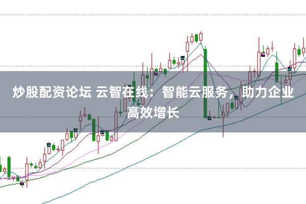炒股配资论坛 云智在线：智能云服务，助力企业高效增长