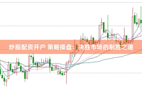 炒股配资开户 策略操盘：决胜市场的制胜之道