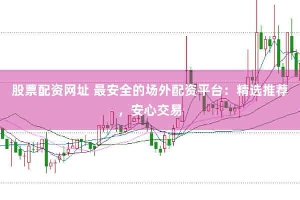 股票配资网址 最安全的场外配资平台：精选推荐，安心交易