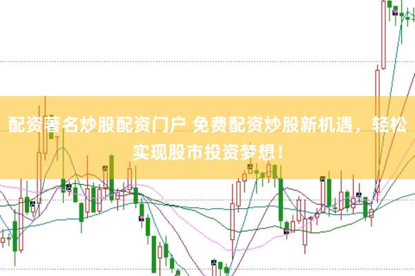 配资著名炒股配资门户 免费配资炒股新机遇，轻松实现股市投资梦想！