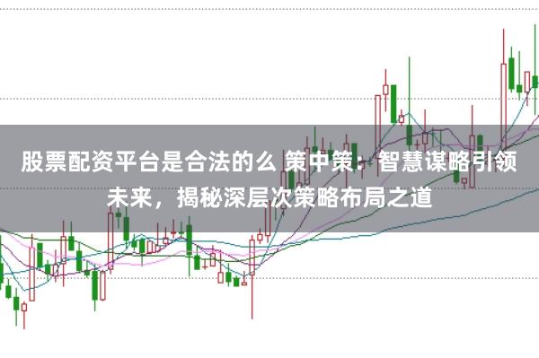 股票配资平台是合法的么 策中策：智慧谋略引领未来，揭秘深层次策略布局之道