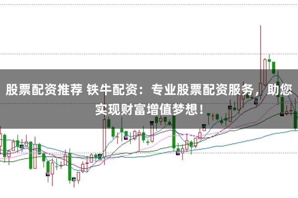 股票配资推荐 铁牛配资：专业股票配资服务，助您实现财富增值梦想！