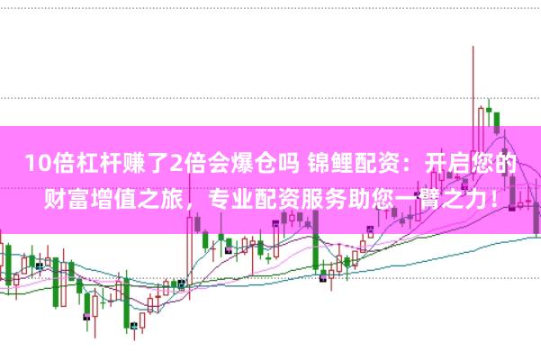 10倍杠杆赚了2倍会爆仓吗 锦鲤配资：开启您的财富增值之旅，专业配资服务助您一臂之力！