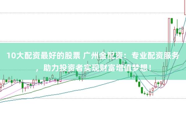 10大配资最好的股票 广州金配资：专业配资服务，助力投资者实现财富增值梦想！