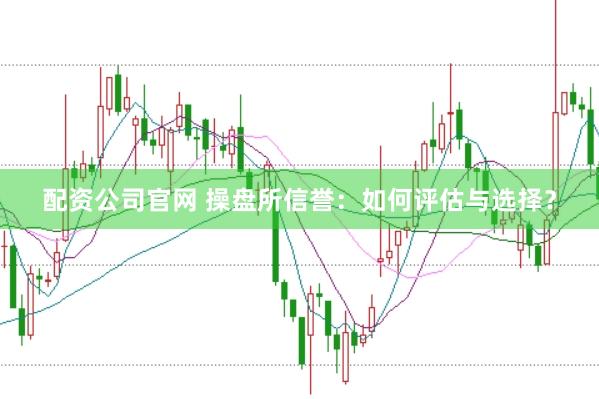 配资公司官网 操盘所信誉：如何评估与选择？