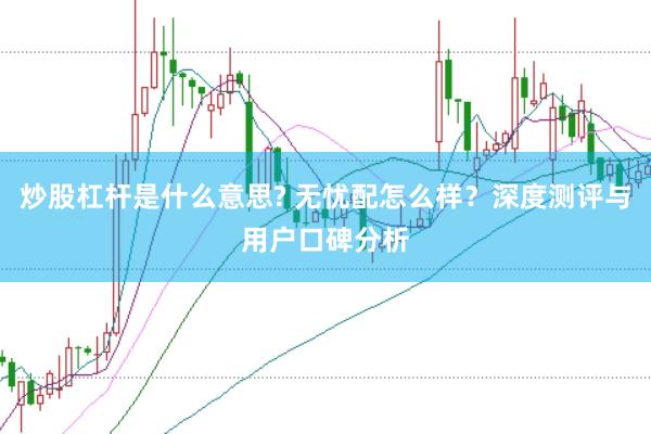 炒股杠杆是什么意思? 无忧配怎么样？深度测评与用户口碑分析