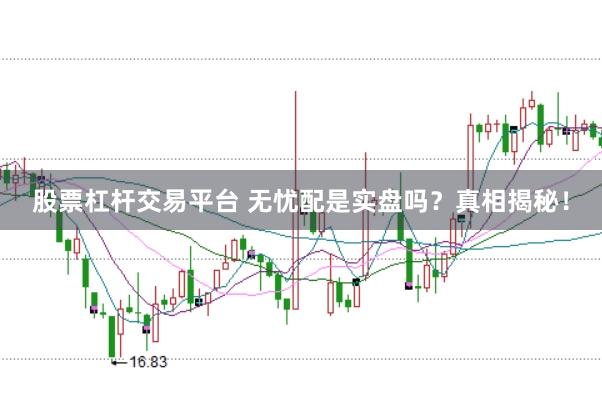 股票杠杆交易平台 无忧配是实盘吗？真相揭秘！