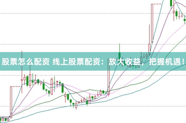 股票怎么配资 线上股票配资：放大收益，把握机遇！