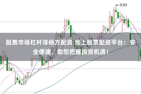 股票市场杠杆泽杨方配资 线上股票配资平台：安全便捷，助您把握投资机遇！