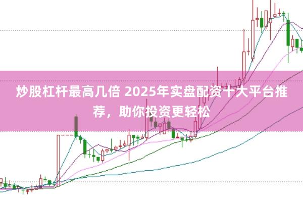 炒股杠杆最高几倍 2025年实盘配资十大平台推荐，助你投资更轻松