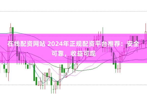 在线配资网站 2024年正规配资平台推荐：安全可靠，收益可观