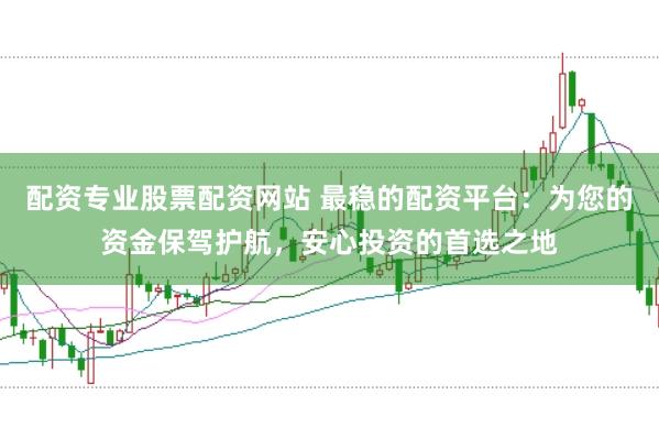 配资专业股票配资网站 最稳的配资平台：为您的资金保驾护航，安心投资的首选之地