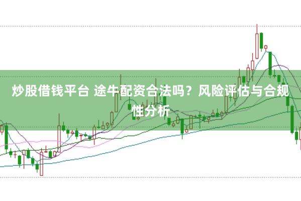 炒股借钱平台 途牛配资合法吗？风险评估与合规性分析