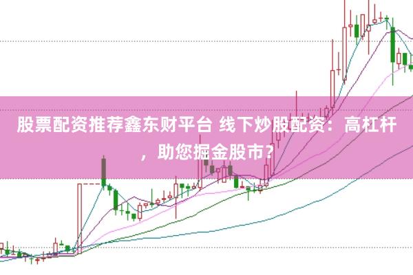 股票配资推荐鑫东财平台 线下炒股配资：高杠杆，助您掘金股市？