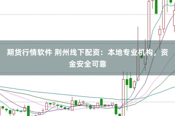 期货行情软件 荆州线下配资：本地专业机构，资金安全可靠