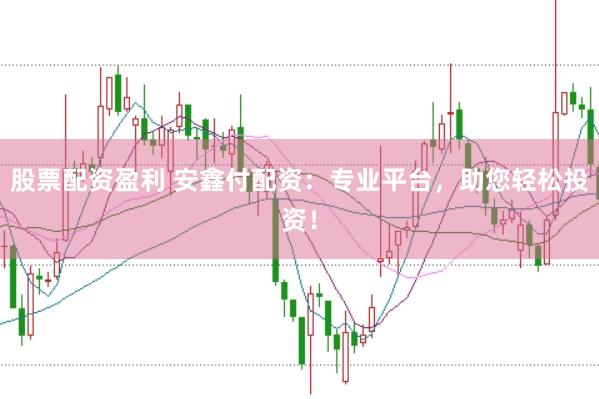 股票配资盈利 安鑫付配资：专业平台，助您轻松投资！