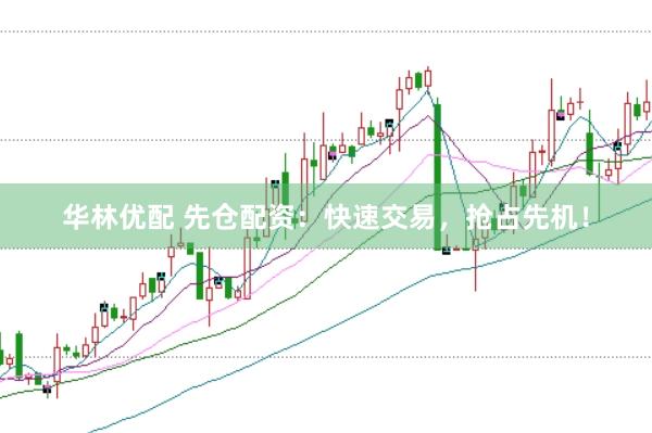 华林优配 先仓配资：快速交易，抢占先机！