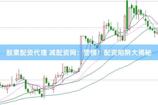 股票配资代理 减配资网：警惕！配资陷阱大揭秘