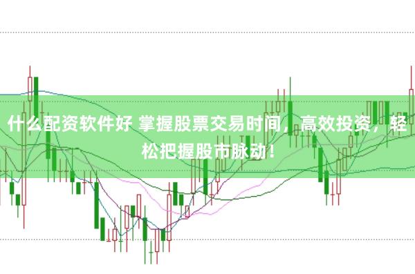 什么配资软件好 掌握股票交易时间，高效投资，轻松把握股市脉动！