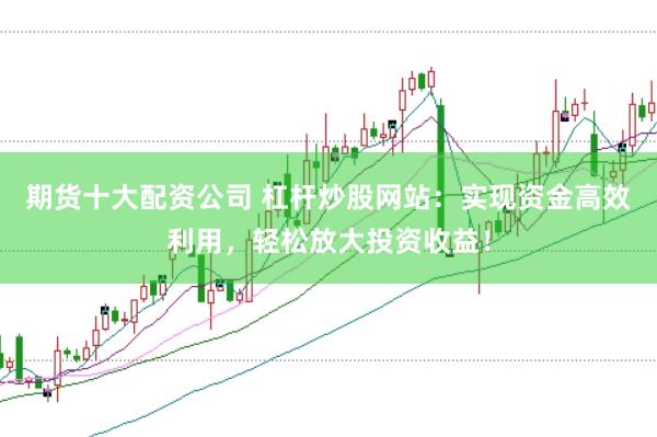 期货十大配资公司 杠杆炒股网站：实现资金高效利用，轻松放大投资收益！
