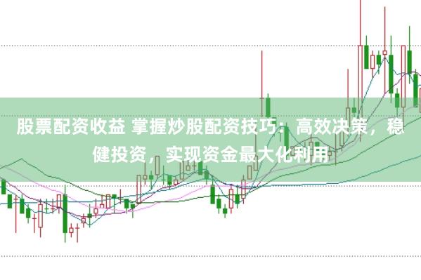 股票配资收益 掌握炒股配资技巧：高效决策，稳健投资，实现资金最大化利用
