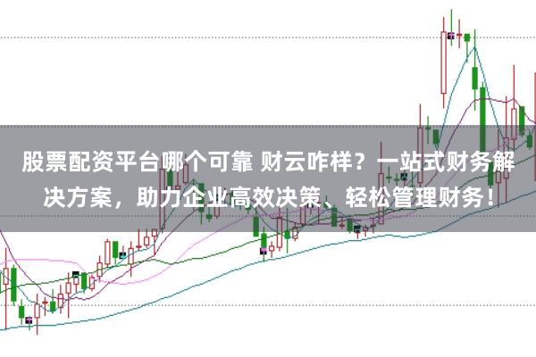 股票配资平台哪个可靠 财云咋样？一站式财务解决方案，助力企业高效决策、轻松管理财务！