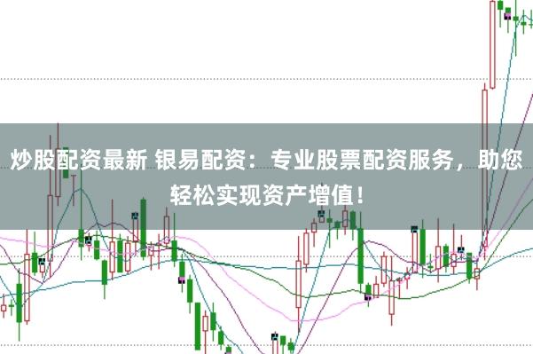 炒股配资最新 银易配资：专业股票配资服务，助您轻松实现资产增值！