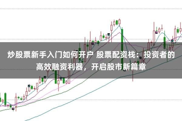 炒股票新手入门如何开户 股票配资栈：投资者的高效融资利器，开启股市新篇章