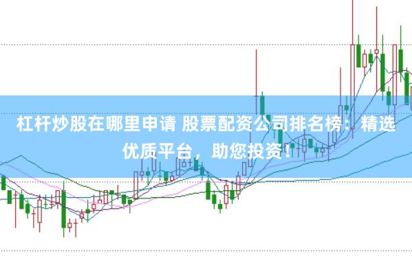杠杆炒股在哪里申请 股票配资公司排名榜：精选优质平台，助您投资！