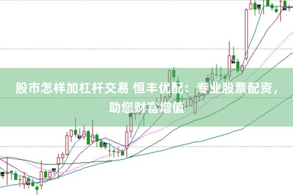 股市怎样加杠杆交易 恒丰优配：专业股票配资，助您财富增值