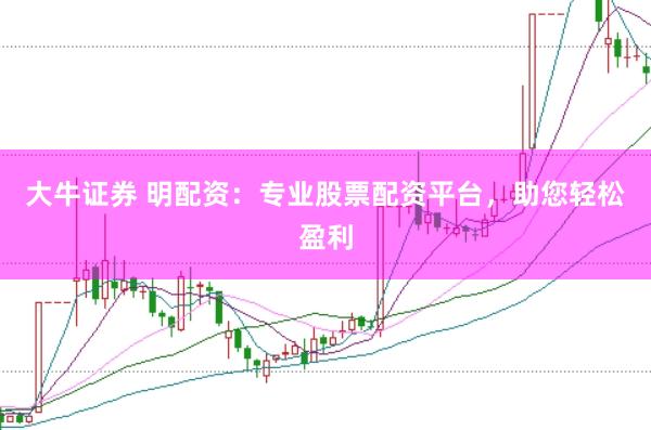 大牛证券 明配资：专业股票配资平台，助您轻松盈利