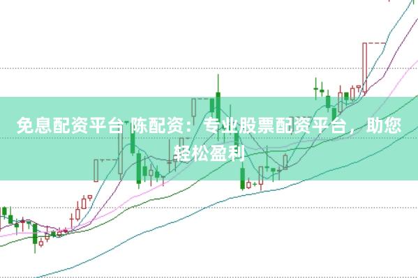 免息配资平台 陈配资：专业股票配资平台，助您轻松盈利