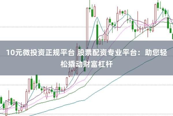 10元微投资正规平台 股票配资专业平台：助您轻松撬动财富杠杆