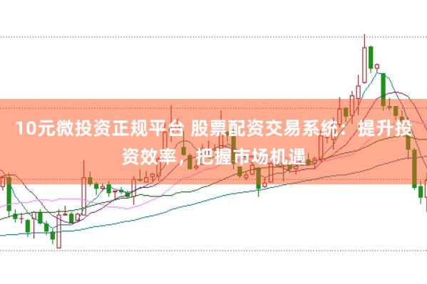 10元微投资正规平台 股票配资交易系统：提升投资效率，把握市场机遇