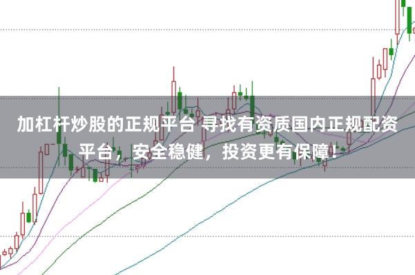 加杠杆炒股的正规平台 寻找有资质国内正规配资平台，安全稳健，投资更有保障！
