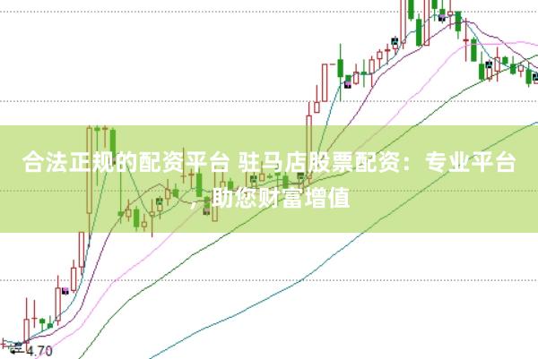 合法正规的配资平台 驻马店股票配资：专业平台，助您财富增值