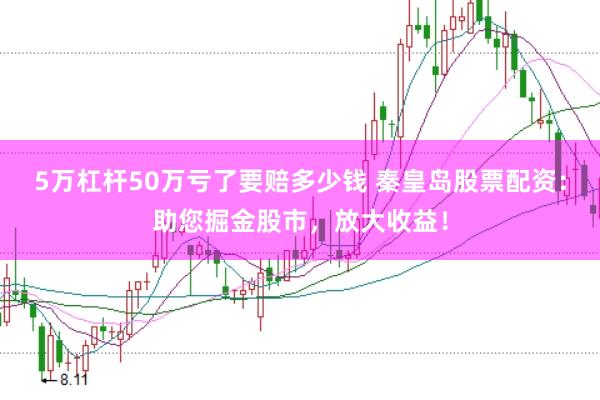 5万杠杆50万亏了要赔多少钱 秦皇岛股票配资：助您掘金股市，放大收益！