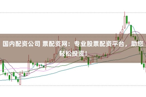 国内配资公司 票配资网：专业股票配资平台，助您轻松投资！