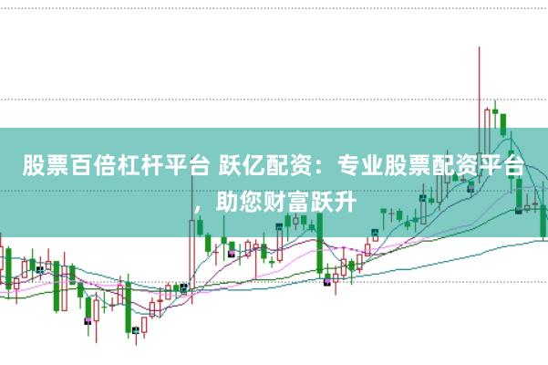 股票百倍杠杆平台 跃亿配资：专业股票配资平台，助您财富跃升
