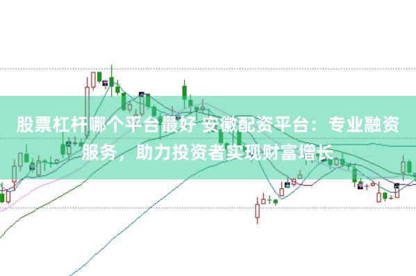 股票杠杆哪个平台最好 安徽配资平台：专业融资服务，助力投资者实现财富增长