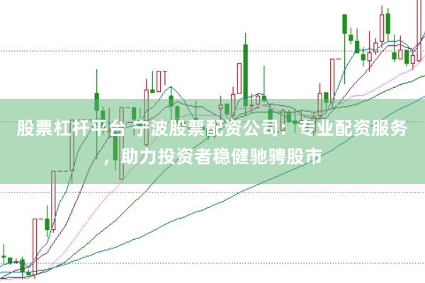 股票杠杆平台 宁波股票配资公司：专业配资服务，助力投资者稳健驰骋股市