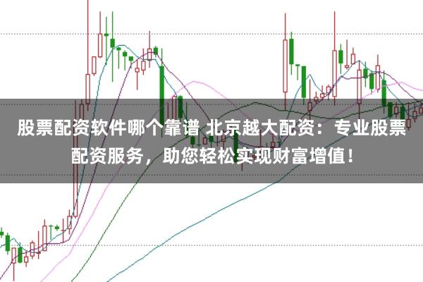 股票配资软件哪个靠谱 北京越大配资：专业股票配资服务，助您轻松实现财富增值！